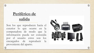 Periférico de
salida
Son los que reproducen hacia el
exterior lo que ocurre en la
computadora de modo que la
información pueda ser conocida
por el usuario estos son los
encargados de reproducir la
proveniente del aparto.
 