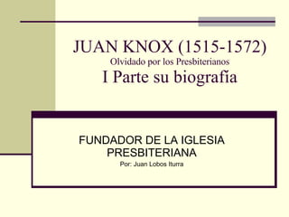 JUAN KNOX (1515-1572) Olvidado por los Presbiterianos I Parte su biografía FUNDADOR DE LA IGLESIA PRESBITERIANA Por: Juan Lobos Iturra 