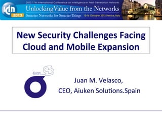 New	
  Security	
  Challenges	
  Facing	
  
Cloud	
  and	
  Mobile	
  Expansion	
  
Juan	
  M.	
  Velasco,	
  
	
  CEO,	
  Aiuken	
  Solu6ons.Spain	
  	
  
Company logos may appear on this title page
 
