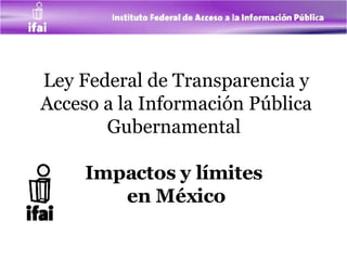 Ley Federal de Transparencia y Acceso a la Información Pública Gubernamental  Impactos y límites  en México 