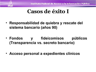 Casos de éxito I Responsabilidad de quiebra y rescate del sistema bancario (años 90) Fondos y fideicomisos públicos (Transparencia vs. secreto bancario) Acceso personal a expedientes clínicos 
