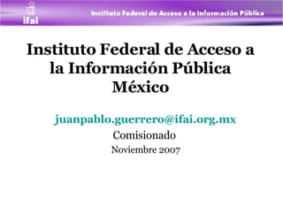 Instituto Federal de Acceso a la Información Pública México [email_address] Comisionado  Noviembre 2007 