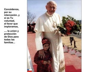 Concédenos, por su intercesión, y si es Tu voluntad, el favor que imploramos, .... la union y protección de Dios para todas las familias...