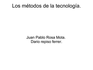 Los métodos de la tecnología. Juan Pablo Rosa Mota.  Dario repiso ferrer. 