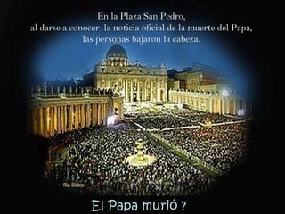 En la Plaza San Pedro,  al darse a conocer  la noticia oficial de la muerte del Papa,  las personas bajaron la cabeza.  El Papa murió ? 
