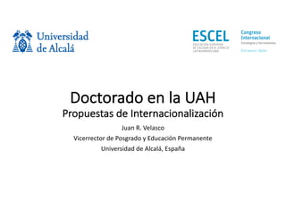 Quito,	8	y	9	de	marzo	de	2018
Doctorado	en	la	UAH
Propuestas	de	Internacionalización
Juan	R.	Velasco
Vicerrector	de	Posgrado	y	Educación	Permanente
Universidad	de	Alcalá,	España
 