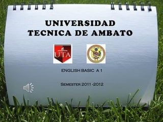 UNIVERSIDAD
TECNICA DE AMBATO
ENGLISH BASIC A 1
Semester 2011 -2012
 
