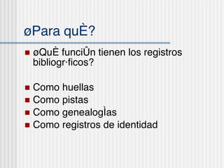 ¿Para qu é? ¿Qu é función tienen los registros bibliográficos? Como huellas Como pistas Como genealog ías Como registros de identidad 