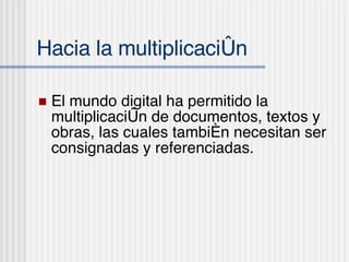 Hacia la multiplicaci ón El mundo digital ha permitido la multiplicaci ón de documentos, textos y obras, las cuales también necesitan ser consignadas y referenciadas. 