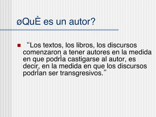 ¿Qu é es un autor? “ Los textos, los libros, los discursos comenzaron a tener autores en la medida en que podr ía castigarse al autor, es decir, en la medida en que los discursos podrían ser transgresivos.” 