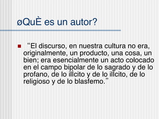¿Qu é es un autor? “ El discurso, en nuestra cultura no era, originalmente, un producto, una cosa, un bien; era esencialmente un acto colocado en el campo bipolar de lo sagrado y de lo profano, de lo ilícito y de lo ilícito, de lo religioso y de lo blasfemo.” 
