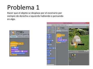 Problema 1
Hacer que el objeto se desplaza por el escenario por
siempre de derecha a izquierda hablando o pensando
en algo.
 