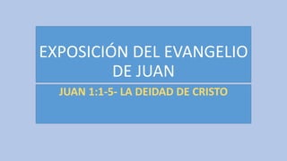 EXPOSICIÓN DEL EVANGELIO
DE JUAN
JUAN 1:1-5- LA DEIDAD DE CRISTO
 
