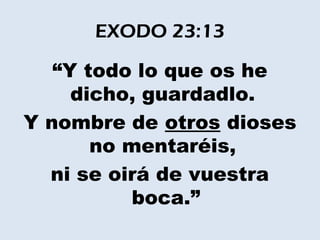 EXODO 23:13

   “Y todo lo que os he
     dicho, guardadlo.
Y nombre de otros dioses
       no mentaréis,
  ni se oirá de vuestra
          boca.”
 