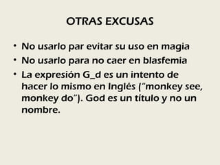 OTRAS EXCUSAS

• No usarlo par evitar su uso en magia
• No usarlo para no caer en blasfemia
• La expresión G_d es un intento de
  hacer lo mismo en Inglés (“monkey see,
  monkey do”). God es un título y no un
  nombre.
 