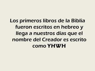 Los primeros libros de la Biblia
  fueron escritos en hebreo y
  llega a nuestros días que el
 nombre del Creador es escrito
         como YHWH
 