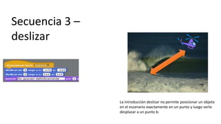 Secuencia 3 –
deslizar
La introducción deslizar no permite posicionar un objeto
en el escenario exactamente en un punto y luego verlo
desplazar a un punto b.
 