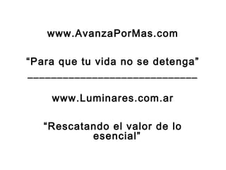 www.AvanzaPorMas.com
“Para que tu vida no se detenga”
_____________________________
www.Luminares.com.ar
“Rescatando el valor de lo
esencial”
 