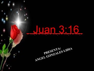 Juan 3:16   PRESENTA: ANGEL GONZALES LIDIA 
