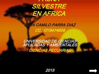 JUAN CAMILO PARRA DIAZ
CC. 1018474659
UNIVERSIDAD DE CIENCIAS
APLICADAS Y AMBIENTALES
CIENCIAS PECUARIAS
MEDICINA VETERINARIA Y
ZOOTECNIA
BOGOTA D.C
2015
FAUNA
SILVESTRE
EN AFRICA
 