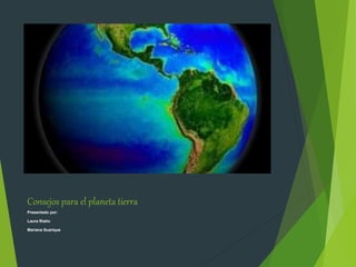 Consejos para el planeta tierra
Presentado por:
Laura Riaño
Mariana Suarique
 