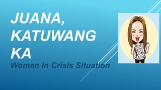 JUANA,
KATUWANG
KA
Women in Crisis Situation
 
