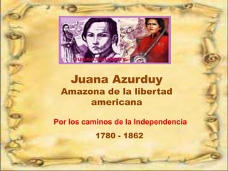Juana Azurduy
 Amazona de la libertad
      americana

Por los caminos de la Independencia
          1780 - 1862
 