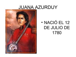 JUANA AZURDUY
• NACIÓ EL 12
DE JULIO DE
1780
 