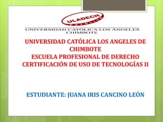UNIVERSIDAD CATÓLICA LOS ANGELES DE
CHIMBOTE
ESCUELA PROFESIONAL DE DERECHO
CERTIFICACIÓN DE USO DE TECNOLOGÍAS II
ESTUDIANTE: JUANA IRIS CANCINO LEÓN
 
