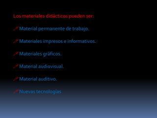 Los materiales didácticos pueden ser:

Material permanente de trabajo.

Materiales impresos e informativos.

Materiales gráficos.

Material audiovisual.

Material auditivo.

Nuevas tecnologías
 