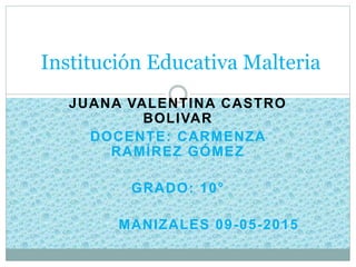 JUANA VALENTINA CASTRO
BOLIVAR
DOCENTE: CARMENZA
RAMÍREZ GÓMEZ
GRADO: 10°
MANIZALES 09-05-2015
Institución Educativa Malteria
 