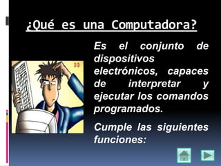 ¿Qué es una Computadora?
Es el conjunto de
dispositivos
electrónicos, capaces
de interpretar y
ejecutar los comandos
programados.
Cumple las siguientes
funciones:
 