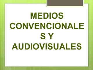 MEDIOS
CONVENCIONALE
S Y
AUDIOVISUALES
 