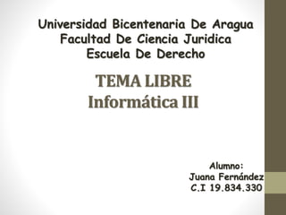 Universidad Bicentenaria De Aragua 
Facultad De Ciencia Juridica 
Escuela De Derecho 
TEMA LIBRE 
Informática III 
Alumno: 
Juana Fernández 
C.I 19.834.330 
 