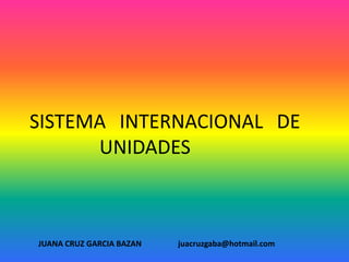 SISTEMA INTERNACIONAL DE
UNIDADES
JUANA CRUZ GARCIA BAZAN juacruzgaba@hotmail.com
 