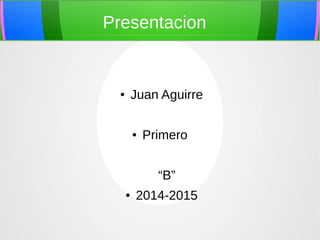 Presentacion 
● Juan Aguirre 
● Primero 
“B” 
● 2014-2015 
 