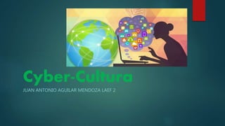 Cyber-Cultura
JUAN ANTONIO AGUILAR MENDOZA LAEF 2
 