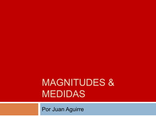 MAGNITUDES &
MEDIDAS
Por Juan Aguirre
 