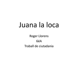 Juana la loca,[object Object],Roger Llorens,[object Object],6éA,[object Object],Traball de ciutadania,[object Object]