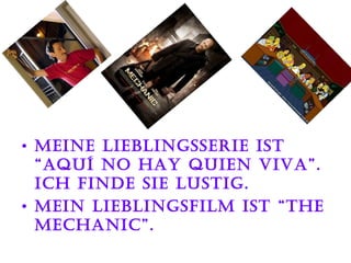 meine lieblingsserie ist “aquí no hay quien viva”.   Ich finde sie lustig. mein lieblingsfilm ist “the mechanic”. 