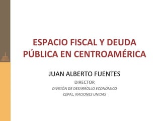 ESPACIO FISCAL Y DEUDA
PÚBLICA EN CENTROAMÉRICA
     JUAN ALBERTO FUENTES
               DIRECTOR
     DIVISIÓN DE DESARROLLO ECONÓMICO
            CEPAL, NACIONES UNIDAS
 