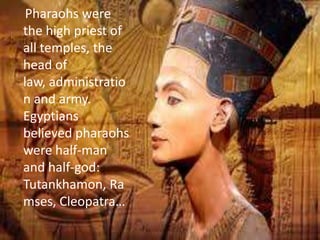 Pharaohs were
the high priest of
all temples, the
head of
law, administratio
n and army.
Egyptians
believed pharaohs
were half-man
and half-god:
Tutankhamon, Ra
mses, Cleopatra…
 