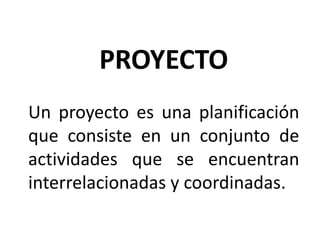 PROYECTO
Un proyecto es una planificación
que consiste en un conjunto de
actividades que se encuentran
interrelacionadas y coordinadas.
 
