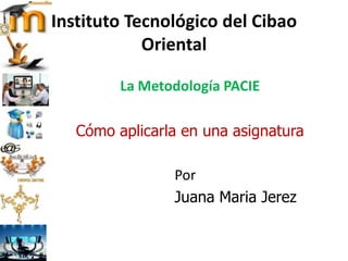 Instituto Tecnológico del Cibao
Oriental
La Metodología PACIE
Cómo aplicarla en una asignatura
Por
Juana Maria Jerez
 