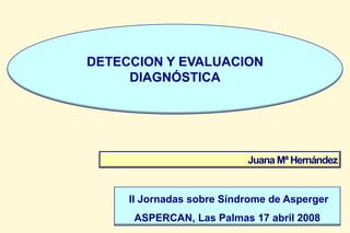 Juana Mª Hernández
DETECCION Y EVALUACION
DIAGNÓSTICA
II Jornadas sobre Síndrome de Asperger
ASPERCAN, Las Palmas 17 abril 2008
 