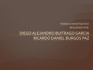 TRABAJO INVESTIGATIVO REALIZADO POR: DIEGO ALEJANDRO BUITRAGO GARCIARICARDO DANIEL BURGOS PAZ 