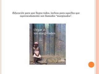 Educación para que llegue todos, incluso para aquellos que
     equivocadamente son llamados “marginados”.
 