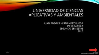 UNIVERSIDAD DE CIENCIAS
APLICATIVAS Y AMBIENTALES
JUAN ANDRES HERNANDEZ RUEDA
INFORMATICA
SEGUNDO SEMESTRE
2016
11/1/2016
JUAN ANDRES HERNANDEZ RUEDA
UDCA
 
