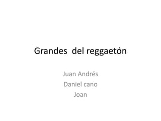 Grandes del reggaetón 
Juan Andrés 
Daniel cano 
Joan 
 