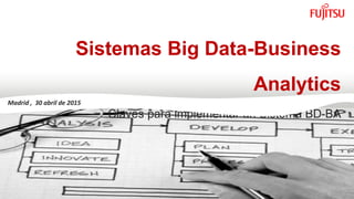 0
Sistemas Big Data-Business
Analytics
Claves para implementar un Sistema BD-BA
Madrid , 30 abril de 2015
 